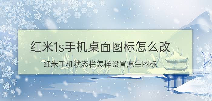 红米1s手机桌面图标怎么改 红米手机状态栏怎样设置原生图标？